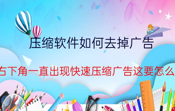 压缩软件如何去掉广告 电脑右下角一直出现快速压缩广告这要怎么关掉？